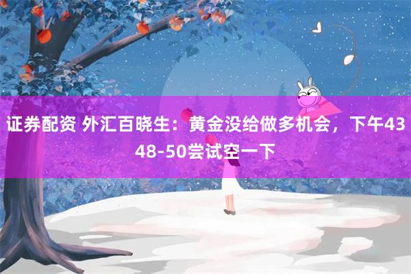 证券配资 外汇百晓生：黄金没给做多机会，下午4348-50尝试空一下