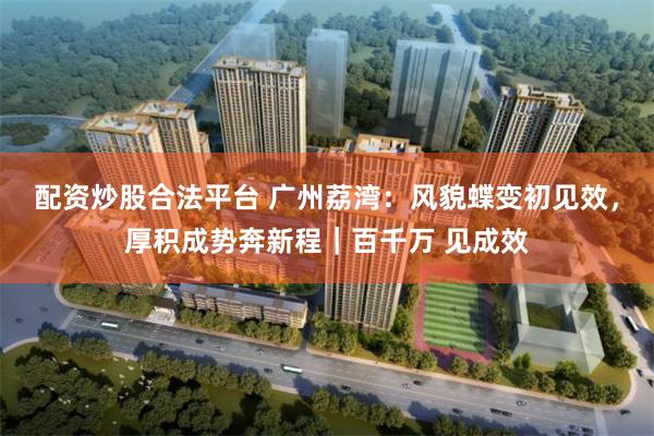 配资炒股合法平台 广州荔湾：风貌蝶变初见效，厚积成势奔新程｜百千万 见成效