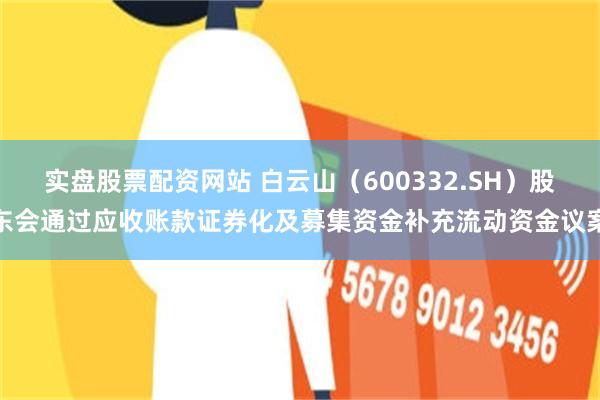 实盘股票配资网站 白云山（600332.SH）股东会通过应收账款证券化及募集资金补充流动资金议案