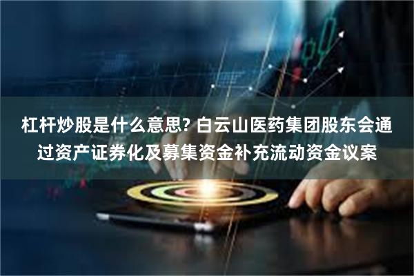 杠杆炒股是什么意思? 白云山医药集团股东会通过资产证券化及募集资金补充流动资金议案