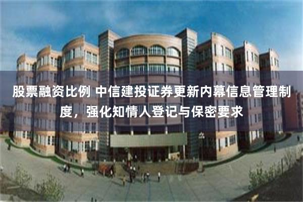 股票融资比例 中信建投证券更新内幕信息管理制度，强化知情人登记与保密要求