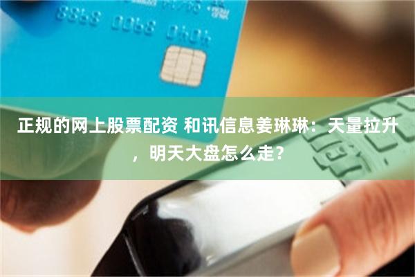 正规的网上股票配资 和讯信息姜琳琳：天量拉升，明天大盘怎么走？