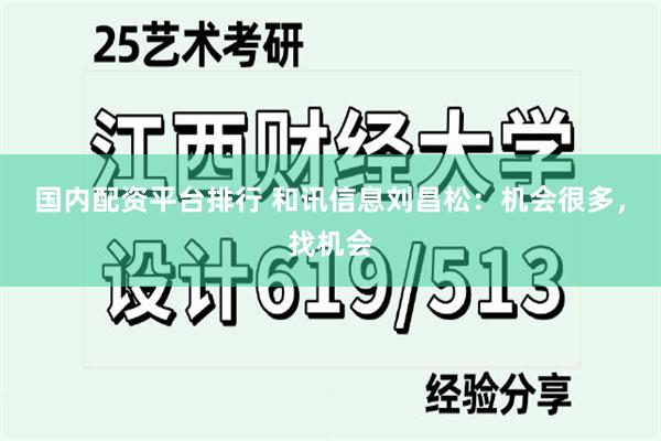 国内配资平台排行 和讯信息刘昌松：机会很多，找机会