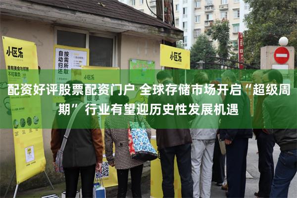 配资好评股票配资门户 全球存储市场开启“超级周期” 行业有望迎历史性发展机遇