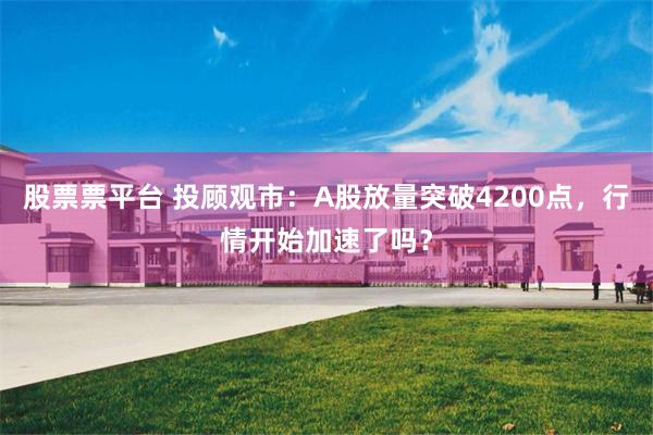 股票票平台 投顾观市：A股放量突破4200点，行情开始加速了吗？