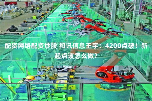 配资网络配资炒股 和讯信息王宇：4200点破！新起点该怎么做？