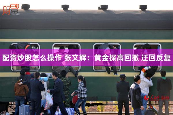 配资炒股怎么操作 张文辉：黄金探高回撤 迂回反复