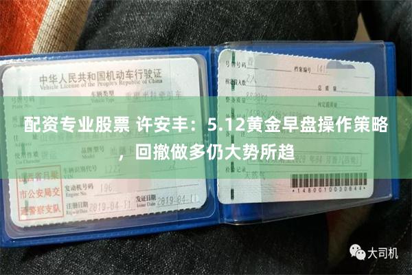 配资专业股票 许安丰：5.12黄金早盘操作策略，回撤做多仍大势所趋