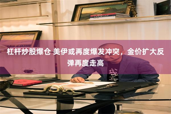 杠杆炒股爆仓 美伊或再度爆发冲突,金价扩大反弹再度走高