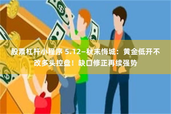 股票杠杆小程序 5.12—秋末悔城：黄金低开不改多头控盘！缺口修正再续强势