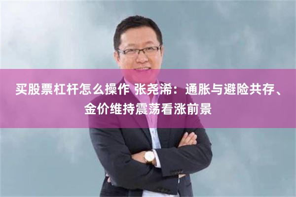 买股票杠杆怎么操作 张尧浠：通胀与避险共存、金价维持震荡看涨前景