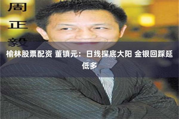 榆林股票配资 董镇元：日线探底大阳 金银回踩延低多