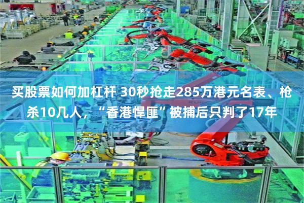 买股票如何加杠杆 30秒抢走285万港元名表、枪杀10几人，“香港悍匪”被捕后只判了17年