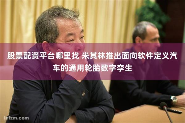 股票配资平台哪里找 米其林推出面向软件定义汽车的通用轮胎数字孪生