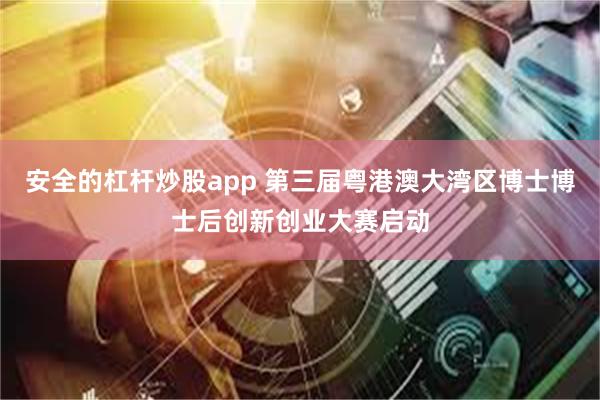 安全的杠杆炒股app 第三届粤港澳大湾区博士博士后创新创业大赛启动