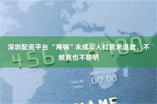 深圳配资平台 “甩锅”未成年人打赏求退款，不敞亮也不聪明