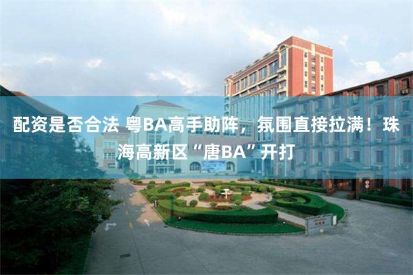 配资是否合法 粤BA高手助阵，氛围直接拉满！珠海高新区“唐BA”开打