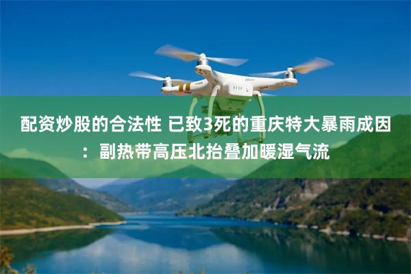 配资炒股的合法性 已致3死的重庆特大暴雨成因：副热带高压北抬叠加暖湿气流