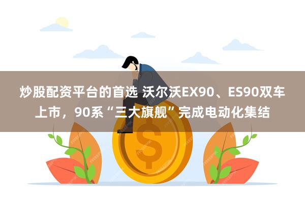 炒股配资平台的首选 沃尔沃EX90、ES90双车上市,90系“三大旗舰”完成电动化集结