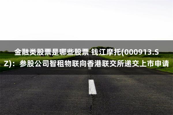 金融类股票是哪些股票 钱江摩托(000913.SZ)：参股公司智租物联向香港联交所递交上市申请