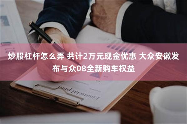 炒股杠杆怎么弄 共计2万元现金优惠 大众安徽发布与众08全新购车权益