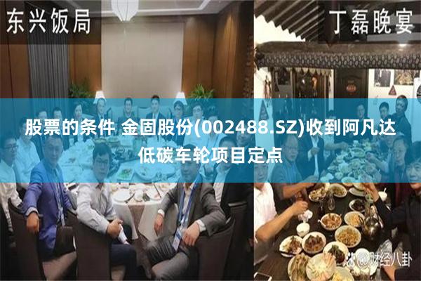 股票的条件 金固股份(002488.SZ)收到阿凡达低碳车轮项目定点