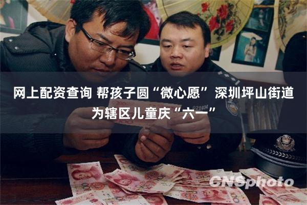 网上配资查询 帮孩子圆“微心愿” 深圳坪山街道为辖区儿童庆“六一”