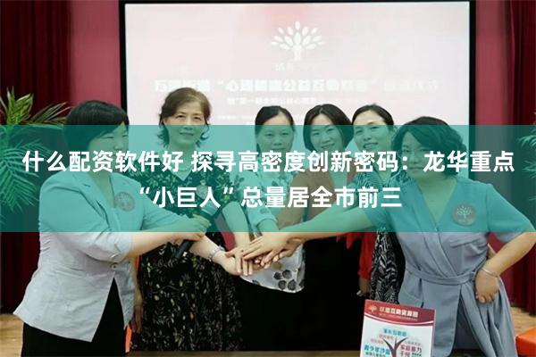 什么配资软件好 探寻高密度创新密码:龙华重点“小巨人”总量居全市前三