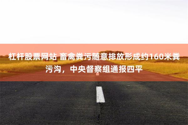 杠杆股票网站 畜禽粪污随意排放形成约160米粪污沟，中央督察组通报四平