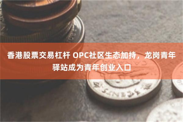 香港股票交易杠杆 OPC社区生态加持，龙岗青年驿站成为青年创业入口