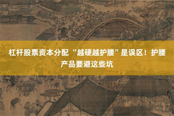 杠杆股票资本分配 “越硬越护腰”是误区!护腰产品要避这些坑
