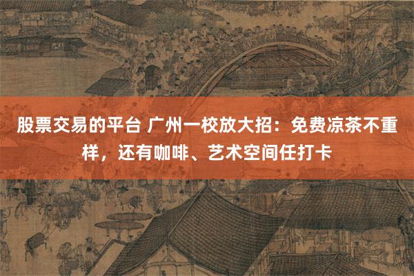 股票交易的平台 广州一校放大招：免费凉茶不重样，还有咖啡、艺术空间任打卡