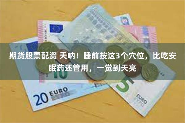期货股票配资 天呐！睡前按这3个穴位，比吃安眠药还管用，一觉到天亮