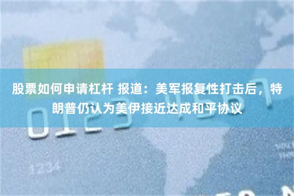 股票如何申请杠杆 报道：美军报复性打击后，特朗普仍认为美伊接近达成和平协议