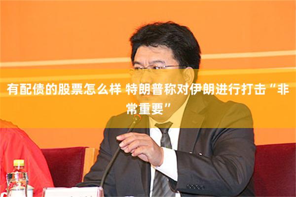 有配债的股票怎么样 特朗普称对伊朗进行打击“非常重要”
