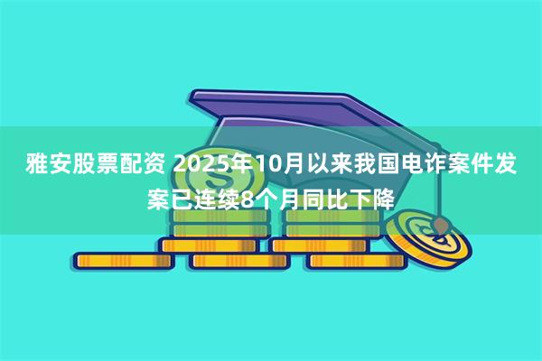雅安股票配资 2025年10月以来我国电诈案件发案已连续8个月同比下降