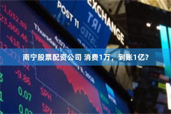南宁股票配资公司 消费1万,到账1亿?