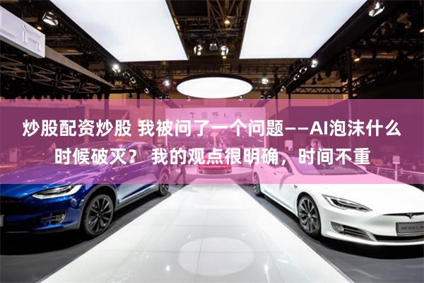 炒股配资炒股 我被问了一个问题——AI泡沫什么时候破灭？ 我的观点很明确，时间不重