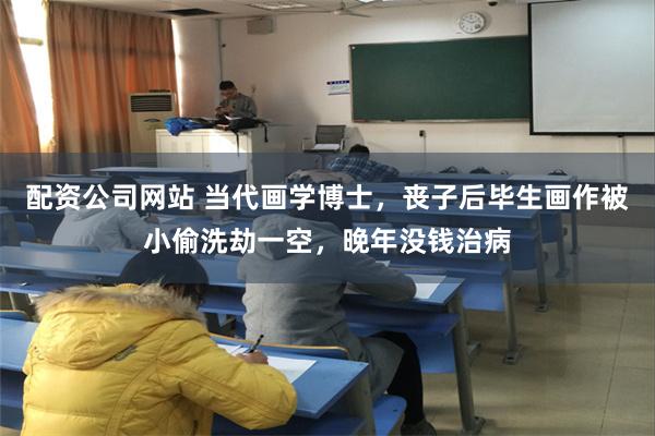 配资公司网站 当代画学博士，丧子后毕生画作被小偷洗劫一空，晚年没钱治病