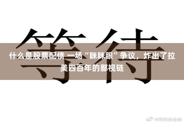 什么是股票配债 一场“眯眯眼”争议，炸出了拉美四百年的鄙视链