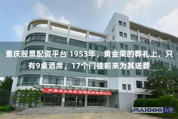 重庆股票配资平台 1953年，黄金荣的葬礼上，只有9桌酒席，17个门徒前来为其送葬