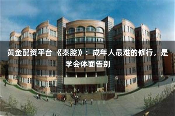 黄金配资平台 《秦腔》：成年人最难的修行，是学会体面告别