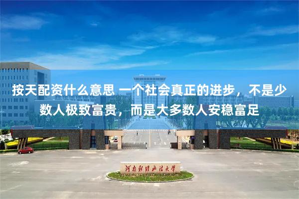 按天配资什么意思 一个社会真正的进步，不是少数人极致富贵，而是大多数人安稳富足