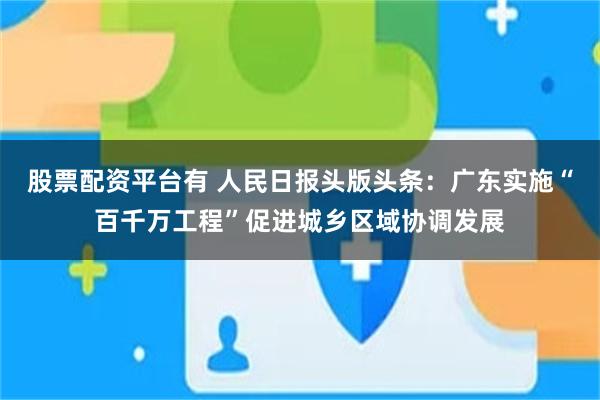 股票配资平台有 人民日报头版头条：广东实施“百千万工程”促进城乡区域协调发展