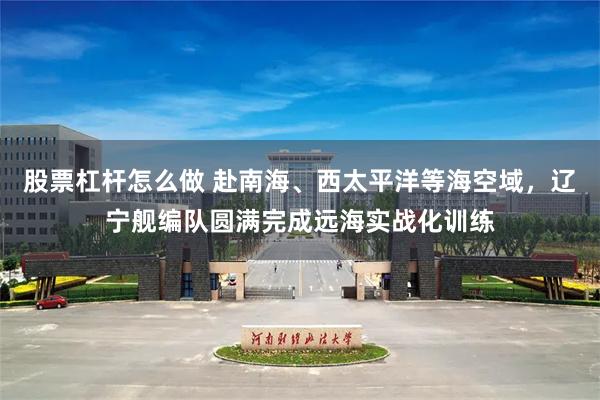 股票杠杆怎么做 赴南海、西太平洋等海空域，辽宁舰编队圆满完成远海实战化训练