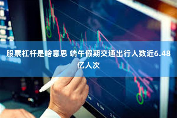 股票杠杆是啥意思 端午假期交通出行人数近6.48亿人次