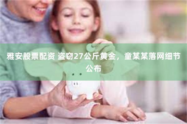 雅安股票配资 盗窃27公斤黄金，童某某落网细节公布