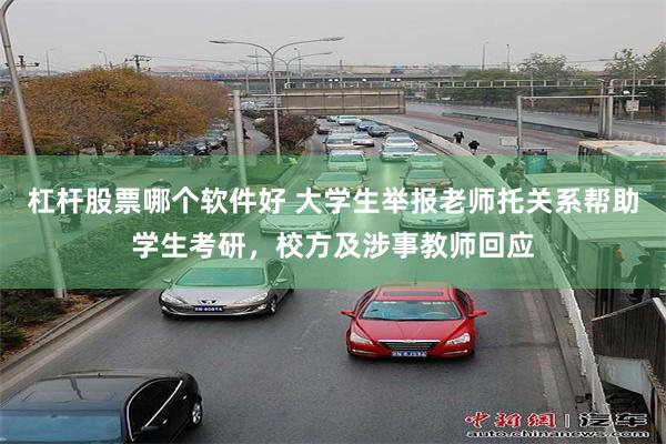 杠杆股票哪个软件好 大学生举报老师托关系帮助学生考研，校方及涉事教师回应