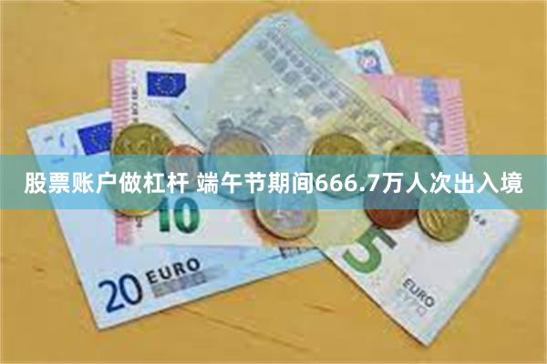股票账户做杠杆 端午节期间666.7万人次出入境