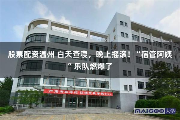 股票配资温州 白天查寝，晚上摇滚！“宿管阿姨”乐队燃爆了